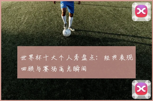 世界杯十大个人秀盘点：经典表现回顾与赛场高光瞬间