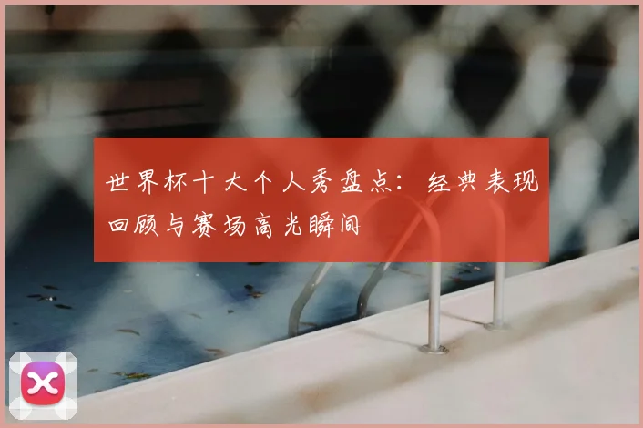 世界杯十大个人秀盘点：经典表现回顾与赛场高光瞬间