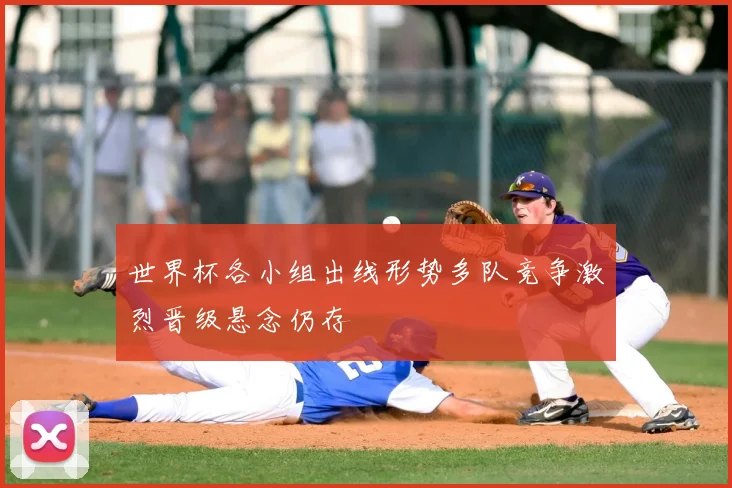 世界杯各小组出线形势多队竞争激烈晋级悬念仍存