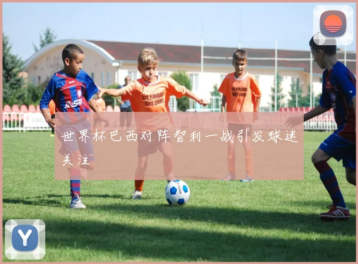 世界杯巴西对阵智利一战引发球迷关注