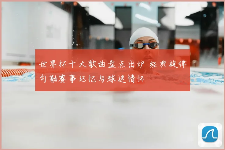 世界杯十大歌曲盘点出炉 经典旋律勾勒赛事记忆与球迷情怀