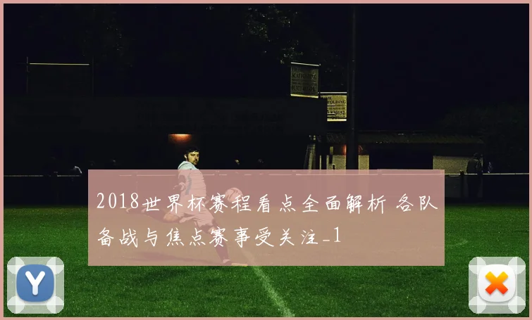 2018世界杯赛程看点全面解析 各队备战与焦点赛事受关注_1