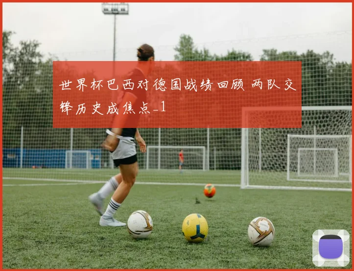 世界杯巴西对德国战绩回顾 两队交锋历史成焦点_1