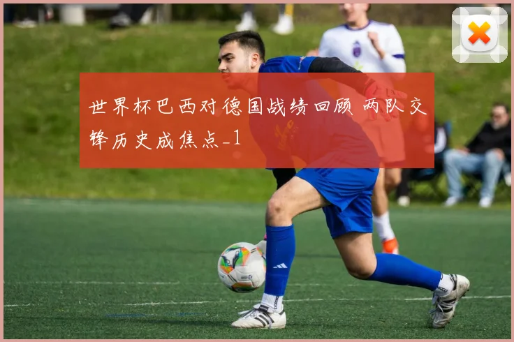 世界杯巴西对德国战绩回顾 两队交锋历史成焦点_1