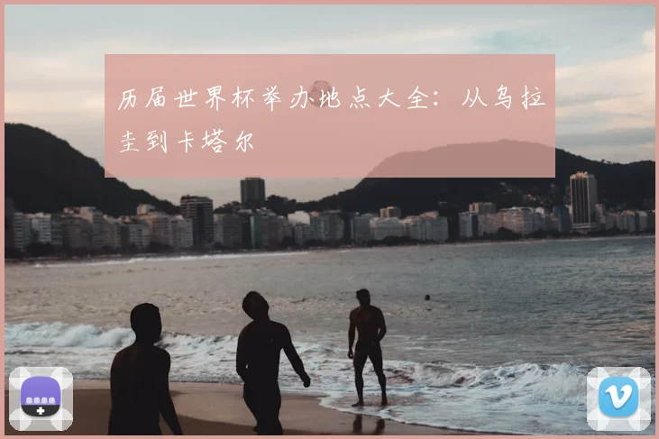 历届世界杯举办地点大全:从乌拉圭到卡塔尔