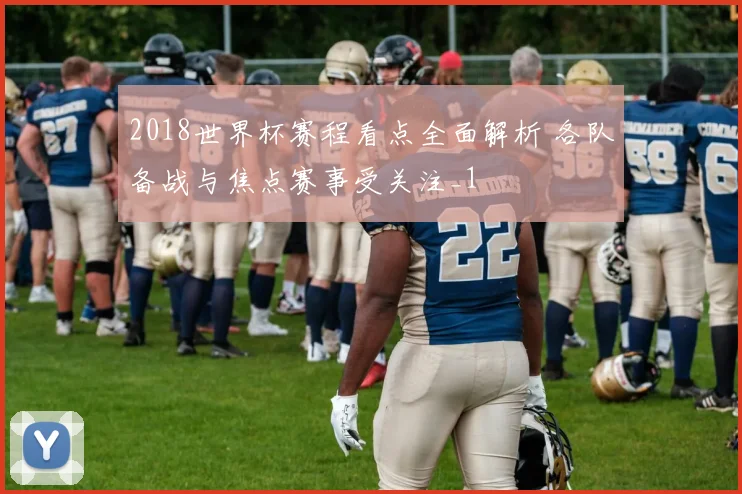 2018世界杯赛程看点全面解析 各队备战与焦点赛事受关注_1