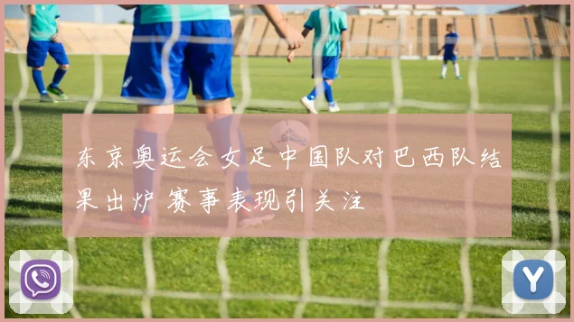 东京奥运会女足中国队对巴西队结果出炉 赛事表现引关注