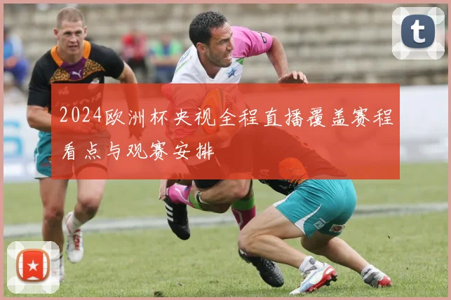 2024欧洲杯央视全程直播覆盖赛程看点与观赛安排