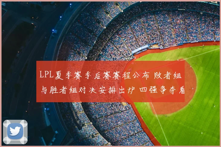 LPL夏季赛季后赛赛程公布 败者组与胜者组对决安排出炉 四强争夺看点升级
