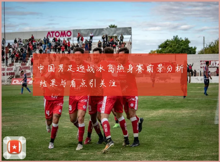 中国男足迎战冰岛热身赛前景分析 结果与看点引关注