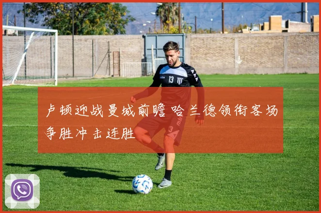 卢顿迎战曼城前瞻 哈兰德领衔客场争胜冲击连胜