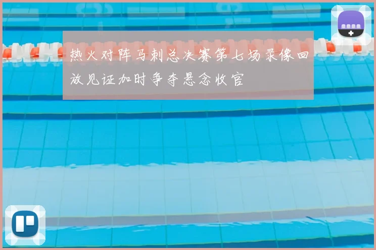 热火对阵马刺总决赛第七场录像回放见证加时争夺悬念收官