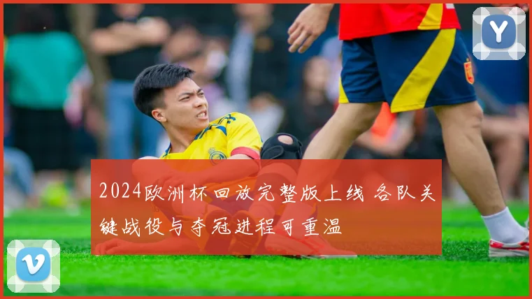 2024欧洲杯回放完整版上线 各队关键战役与夺冠进程可重温