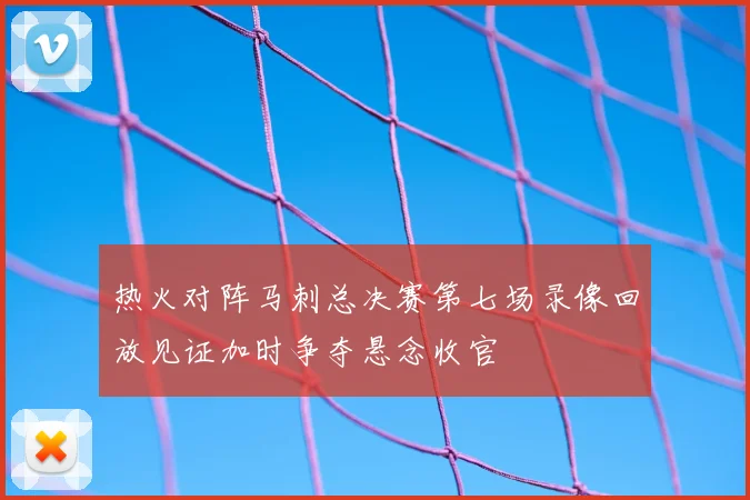 热火对阵马刺总决赛第七场录像回放见证加时争夺悬念收官