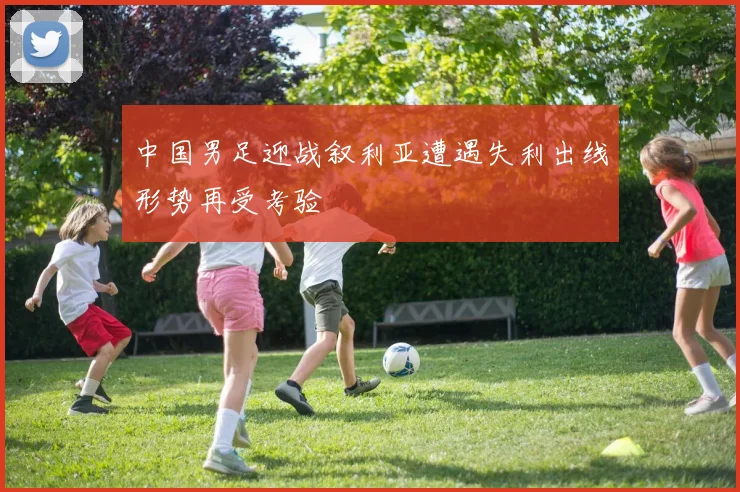 中国男足迎战叙利亚遭遇失利出线形势再受考验