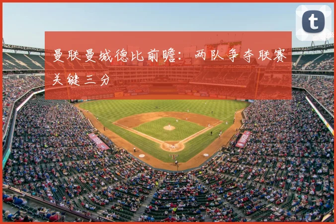 曼联曼城德比前瞻：两队争夺联赛关键三分