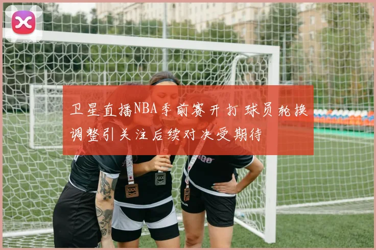 卫星直播NBA季前赛开打 球员轮换调整引关注后续对决受期待