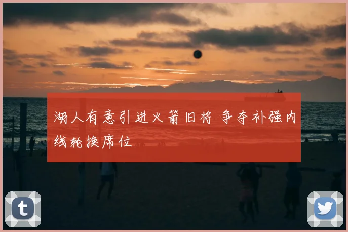 湖人有意引进火箭旧将 争夺补强内线轮换席位