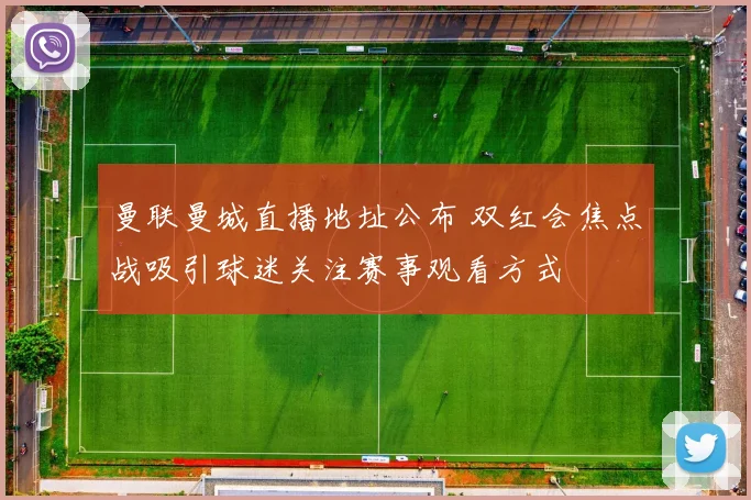 曼联曼城直播地址公布 双红会焦点战吸引球迷关注赛事观看方式