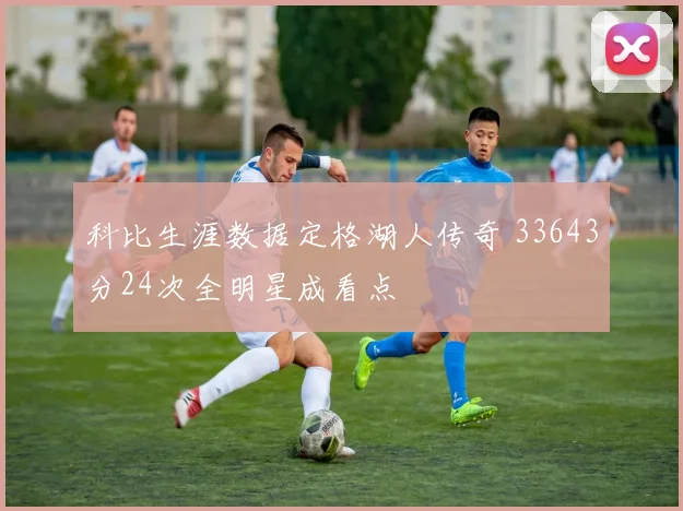 科比生涯数据定格湖人传奇 33643分24次全明星成看点