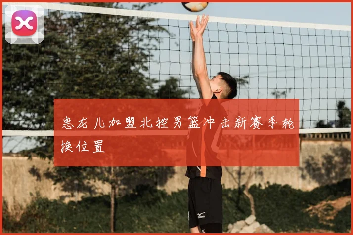 惠龙儿加盟北控男篮冲击新赛季轮换位置