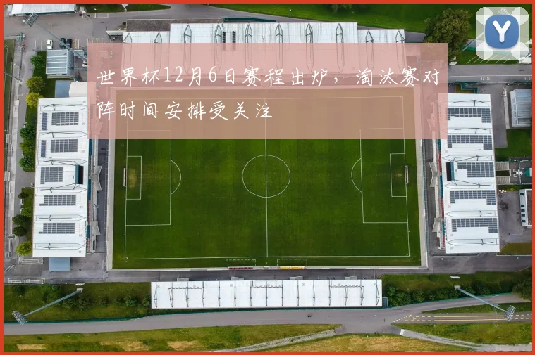 世界杯12月6日赛程出炉，淘汰赛对阵时间安排受关注