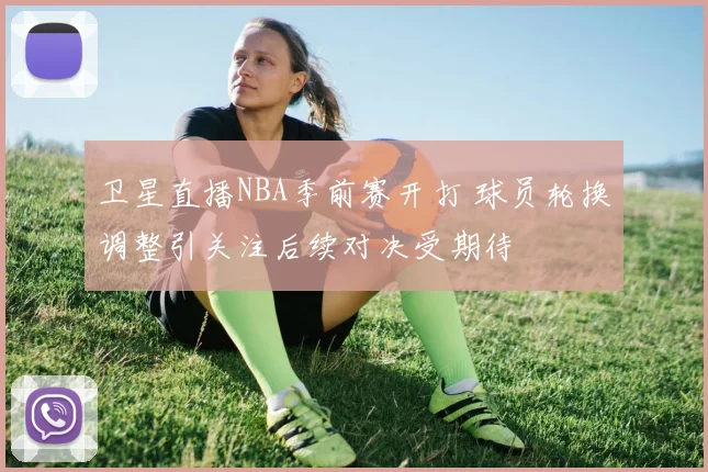 卫星直播NBA季前赛开打 球员轮换调整引关注后续对决受期待