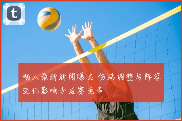 湖人最新新闻曝光 伤病调整与阵容变化影响季后赛竞争
