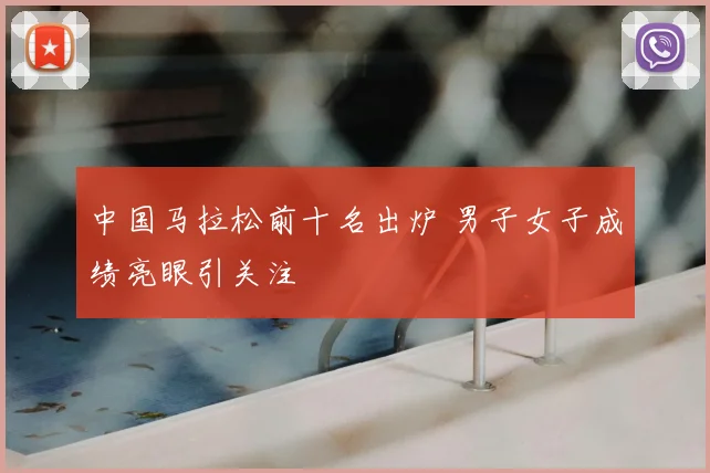 中国马拉松前十名出炉 男子女子成绩亮眼引关注