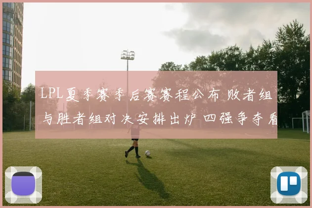 LPL夏季赛季后赛赛程公布 败者组与胜者组对决安排出炉 四强争夺看点升级