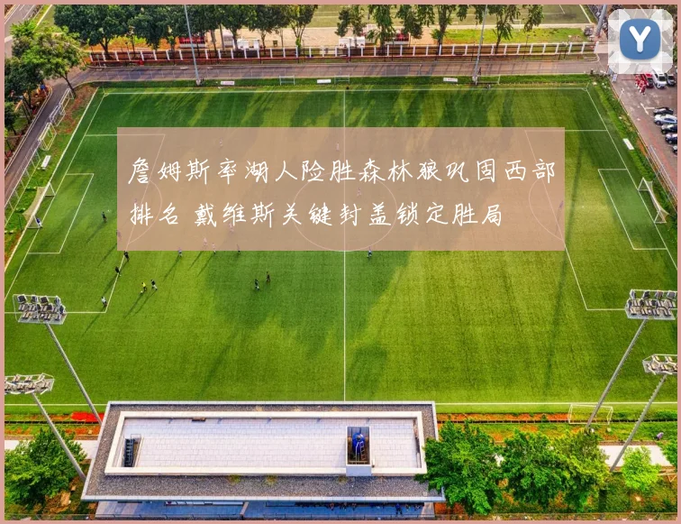 詹姆斯率湖人险胜森林狼巩固西部排名 戴维斯关键封盖锁定胜局