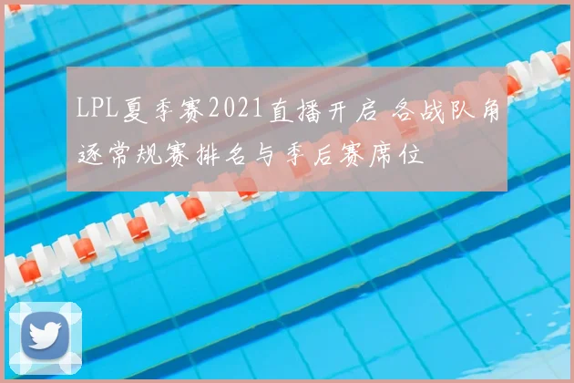 LPL夏季赛2021直播开启 各战队角逐常规赛排名与季后赛席位