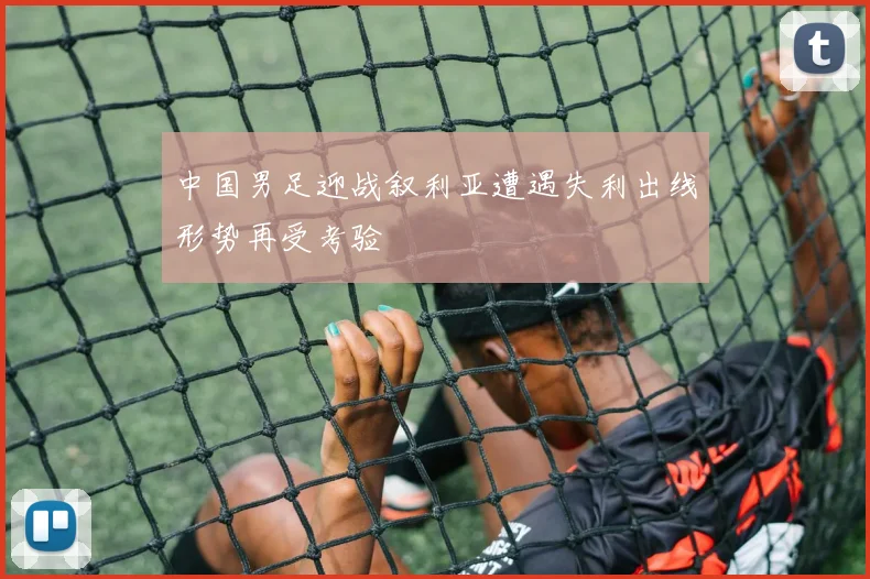 中国男足迎战叙利亚遭遇失利出线形势再受考验