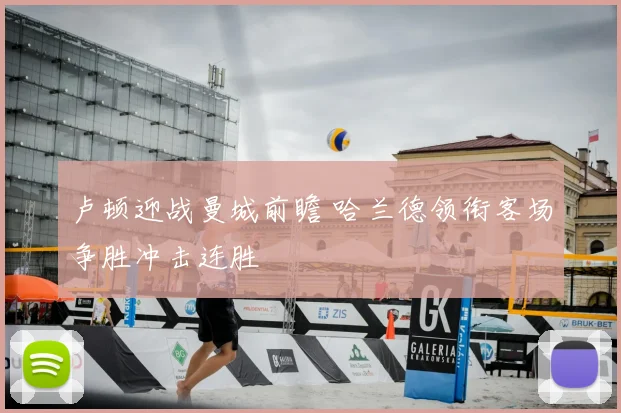 卢顿迎战曼城前瞻 哈兰德领衔客场争胜冲击连胜