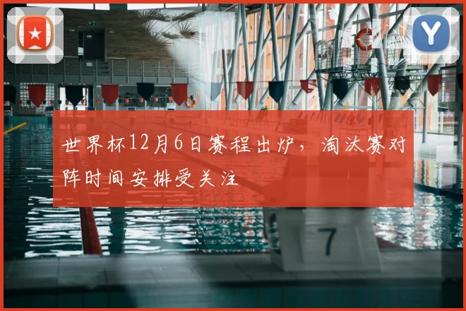 世界杯12月6日赛程出炉,淘汰赛对阵时间安排受关注