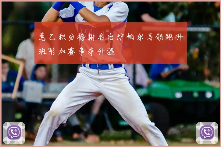 意乙积分榜排名出炉帕尔马领跑升班附加赛争夺升温