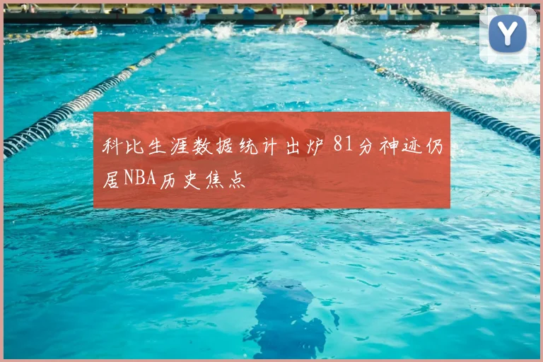 科比生涯数据统计出炉 81分神迹仍居NBA历史焦点