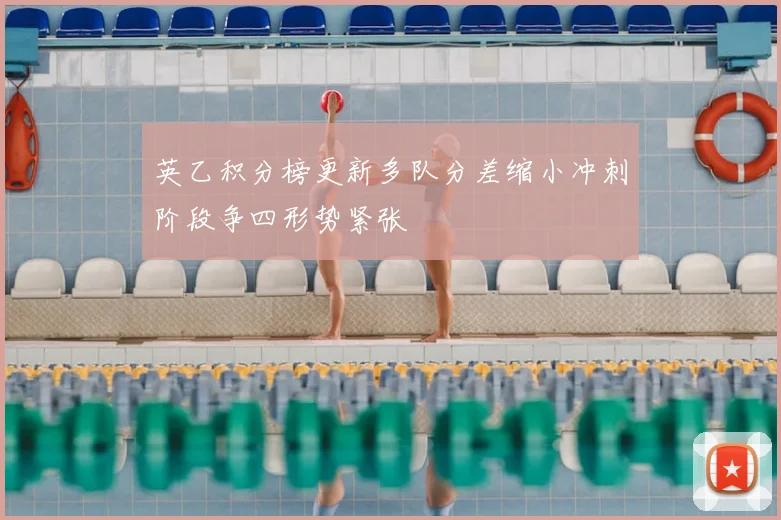 英乙积分榜更新多队分差缩小冲刺阶段争四形势紧张